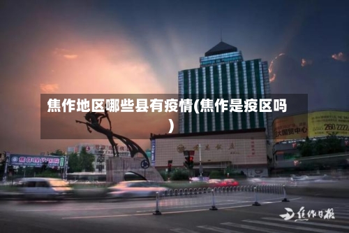 焦作地区哪些县有疫情(焦作是疫区吗)-第2张图片