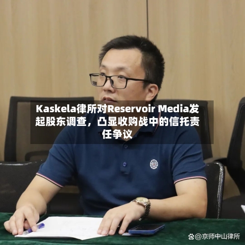 Kaskela律所对Reservoir Media发起股东调查	，凸显收购战中的信托责任争议-第2张图片