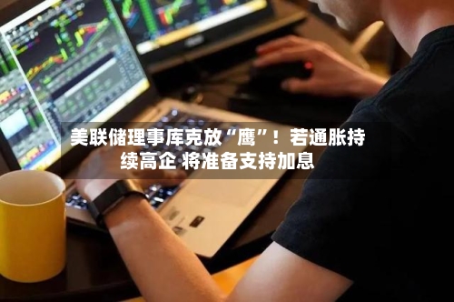 美联储理事库克放“鹰”！若通胀持续高企 将准备支持加息