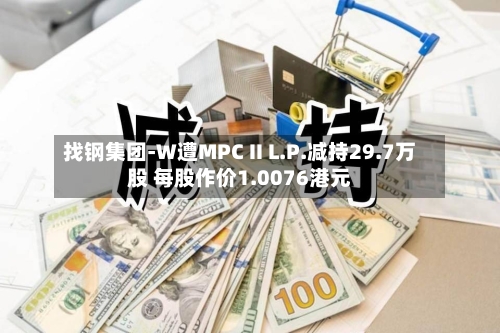 找钢集团-W遭MPC II L.P.减持29.7万股 每股作价1.0076港元