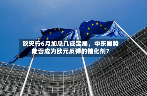 欧央行6月加息几成定局，中东局势能否成为欧元反弹的催化剂？-第2张图片
