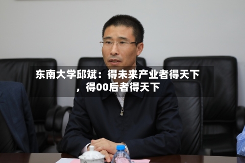 东南大学邱斌：得未来产业者得天下	，得00后者得天下-第2张图片