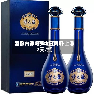 酒价内参5月28日费用
发布:洋河梦之蓝M6+上涨2元/瓶-第3张图片