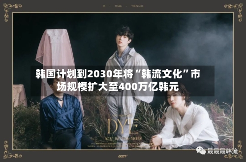 韩国计划到2030年将“韩流文化	”市场规模扩大至400万亿韩元-第2张图片