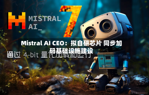 Mistral AI CEO：拟自研芯片 同步加码基础设施建设
