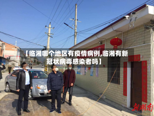 【临湘哪个地区有疫情病例,临湘有新冠状病毒感染者吗】