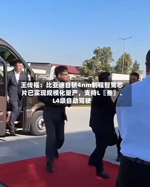 王传福：比亚迪自研4nm制程智驾芯片已实现规模化量产，支持L〖叁〗、L4级自动驾驶-第2张图片