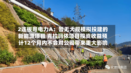 2连板粤电力A：暂无大规模拟投建的新能源项目 克拉玛依项目投资收益预计12个月内不会对公司带来重大影响-第2张图片