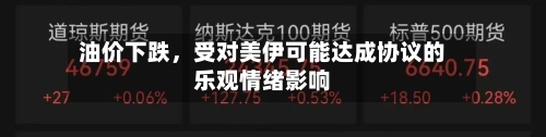 油价下跌，受对美伊可能达成协议的乐观情绪影响