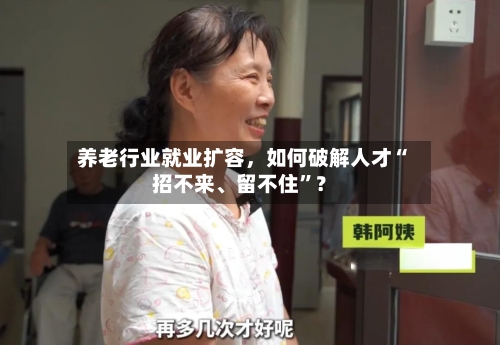 养老行业就业扩容，如何破解人才“招不来、留不住”？-第3张图片