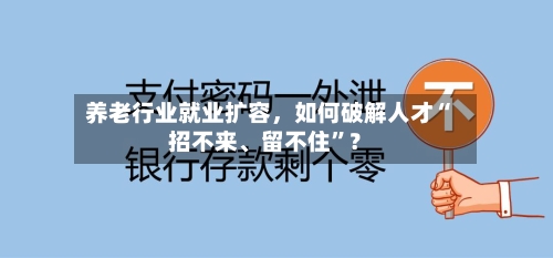 养老行业就业扩容，如何破解人才“招不来	、留不住”？-第2张图片