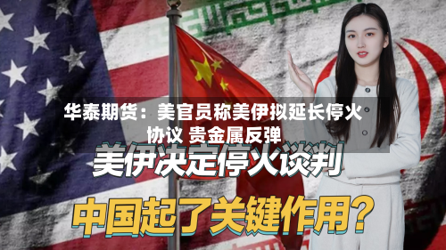 华泰期货：美官员称美伊拟延长停火协议 贵金属反弹-第2张图片