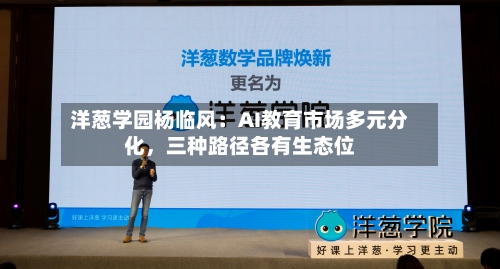 洋葱学园杨临风：AI教育市场多元分化	，三种路径各有生态位-第2张图片