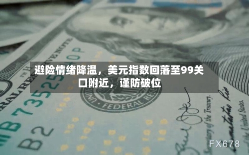 避险情绪降温，美元指数回落至99关口附近，谨防破位