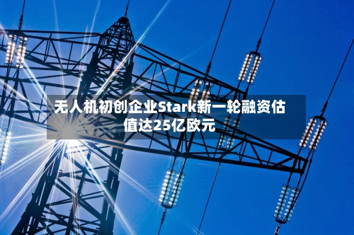 无人机初创企业Stark新一轮融资估值达25亿欧元