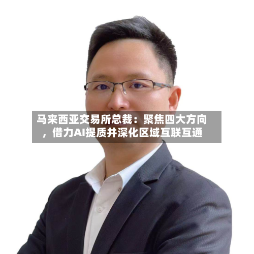 马来西亚交易所总裁：聚焦四大方向，借力AI提质并深化区域互联互通-第2张图片