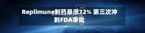 Replimune制药暴涨72% 第三次冲刺FDA审批-第2张图片