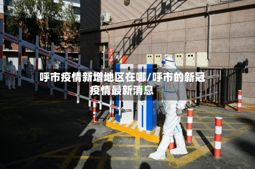 呼市疫情新增地区在哪/呼市的新冠疫情最新消息