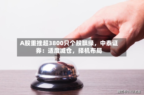 A股重挫超3800只个股飘绿，中泰证券：适度减仓，择机布局