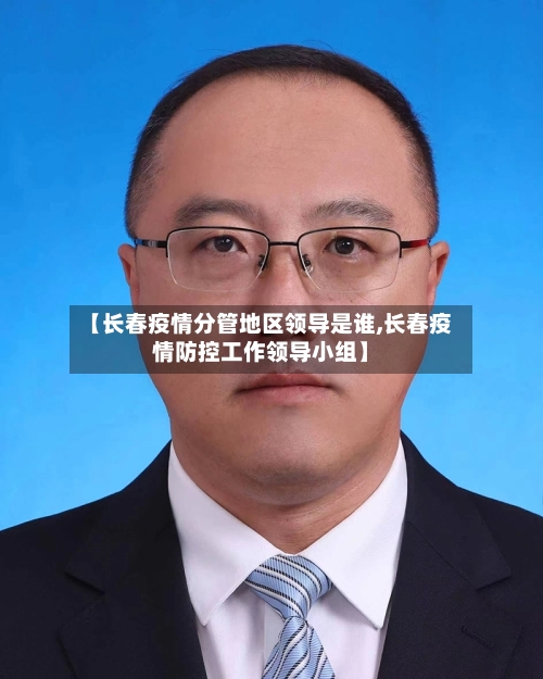 【长春疫情分管地区领导是谁,长春疫情防控工作领导小组】-第3张图片