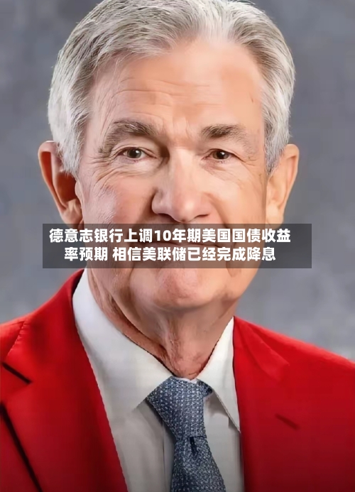 德意志银行上调10年期美国国债收益率预期 相信美联储已经完成降息