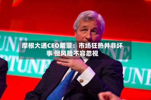 摩根大通CEO戴蒙：市场狂热并非坏事 但风险不容忽视