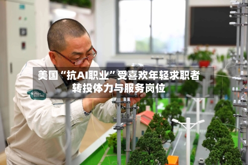 美国“抗AI职业”受喜欢年轻求职者转投体力与服务岗位-第2张图片