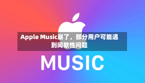 Apple Music崩了	，部分用户可能遇到间歇性问题-第2张图片
