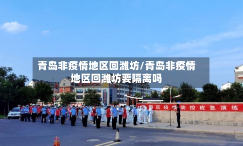 青岛非疫情地区回潍坊/青岛非疫情地区回潍坊要隔离吗