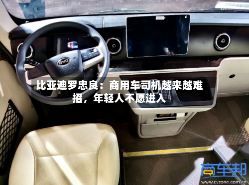 比亚迪罗忠良：商用车司机越来越难招，年轻人不愿进入-第2张图片