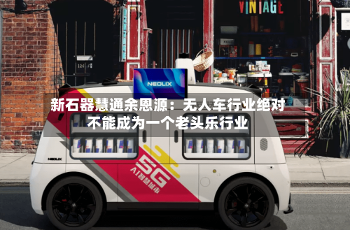 新石器慧通余恩源：无人车行业绝对不能成为一个老头乐行业