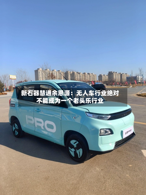 新石器慧通余恩源:无人车行业绝对不能成为一个老头乐行业-第2张图片