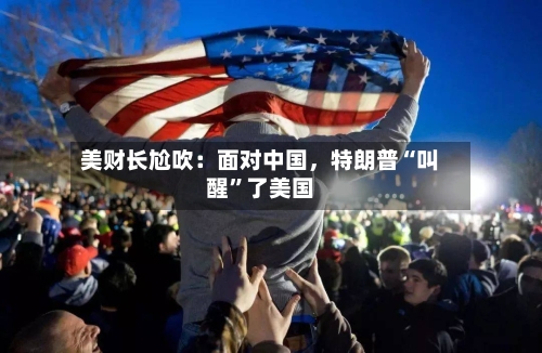 美财长尬吹：面对中国	，特朗普“叫醒”了美国-第2张图片