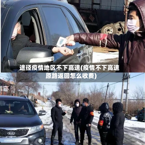 途径疫情地区不下高速(疫情不下高速原路返回怎么收费)