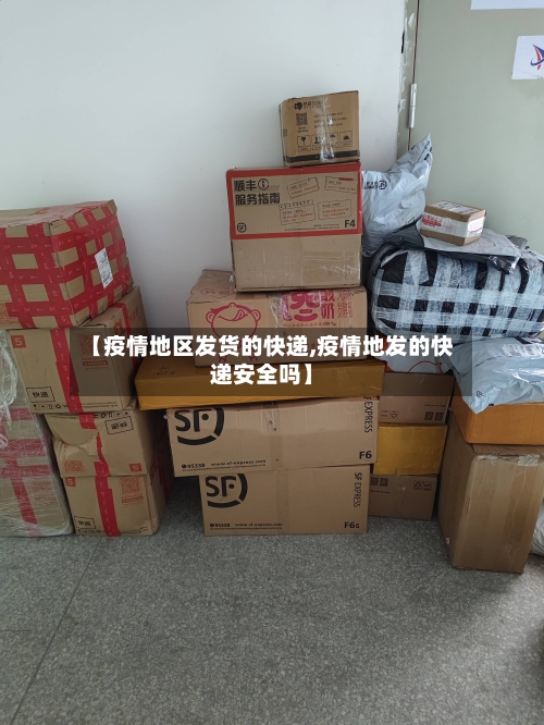 【疫情地区发货的快递,疫情地发的快递安全吗】