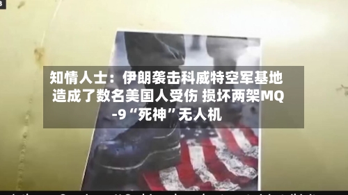 知情人士：伊朗袭击科威特空军基地造成了数名美国人受伤 损坏两架MQ-9“死神”无人机-第2张图片