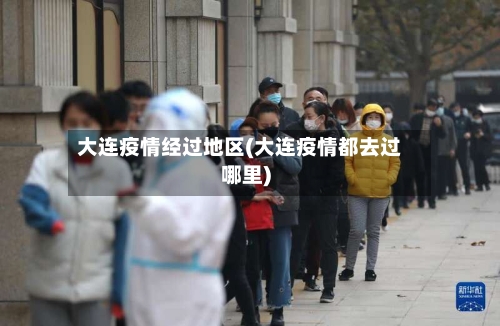 大连疫情经过地区(大连疫情都去过哪里)
