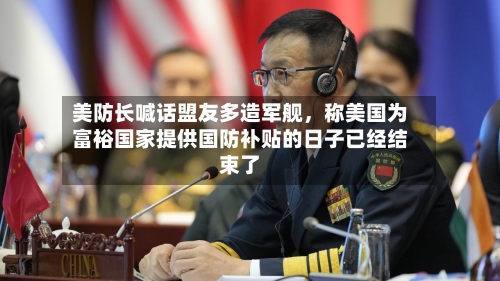 美防长喊话盟友多造军舰，称美国为富裕国家提供国防补贴的日子已经结束了