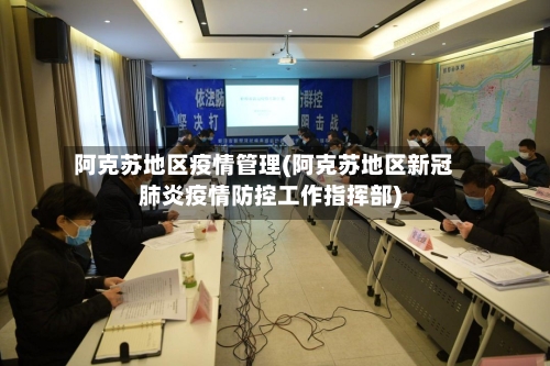 阿克苏地区疫情管理(阿克苏地区新冠肺炎疫情防控工作指挥部)-第2张图片