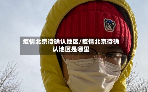 疫情北京待确认地区/疫情北京待确认地区是哪里-第2张图片