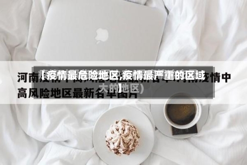 【疫情最危险地区,疫情最严重的区域】-第2张图片