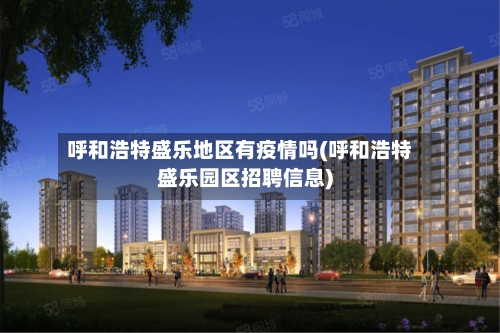 呼和浩特盛乐地区有疫情吗(呼和浩特盛乐园区招聘信息)-第2张图片