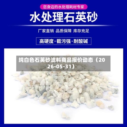 纯白色石英砂滤料商品报价动态（2026-05-31）-第3张图片