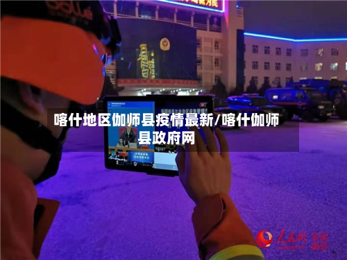 喀什地区伽师县疫情最新/喀什伽师县政府网