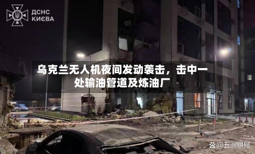 乌克兰无人机夜间发动袭击，击中一处输油管道及炼油厂-第2张图片