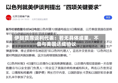 伊朗首席谈判代表：若无具体成果，不会与美国达成协议-第2张图片