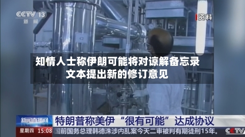 知情人士称伊朗可能将对谅解备忘录文本提出新的修订意见