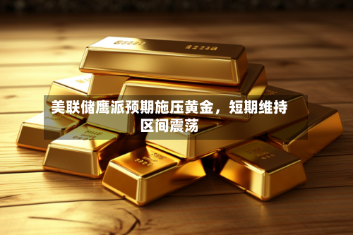 美联储鹰派预期施压黄金	，短期维持区间震荡-第2张图片