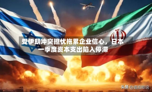 受伊朗冲突担忧拖累企业信心，日本一季度资本支出陷入停滞-第2张图片