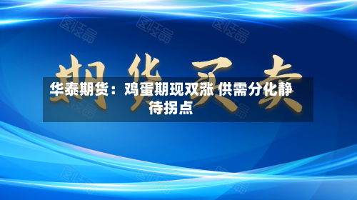 华泰期货：鸡蛋期现双涨 供需分化静待拐点